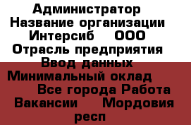 Администратор › Название организации ­ Интерсиб-T, ООО › Отрасль предприятия ­ Ввод данных › Минимальный оклад ­ 30 000 - Все города Работа » Вакансии   . Мордовия респ.